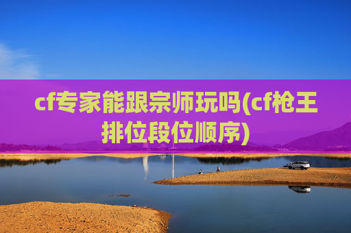 cf专家能跟宗师玩吗(cf枪王排位段位顺序)