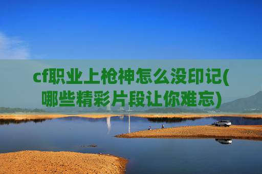 cf职业上枪神怎么没印记(哪些精彩片段让你难忘)