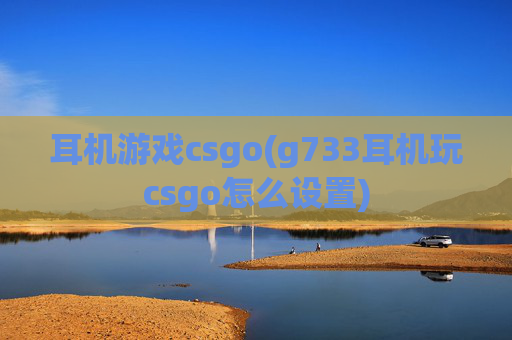 耳机游戏csgo(g733耳机玩csgo怎么设置)