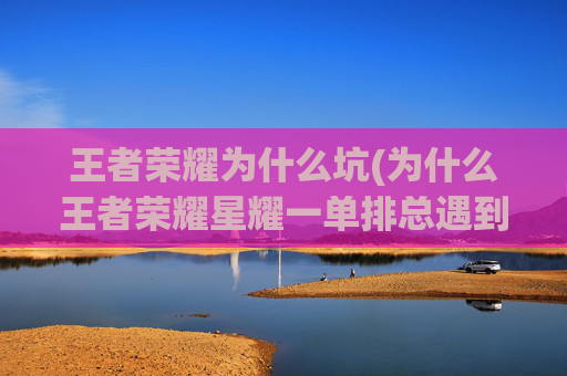 王者荣耀为什么坑(为什么王者荣耀星耀一单排总遇到四个坑)
