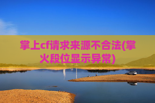 掌上cf请求来源不合法(掌火段位显示异常)