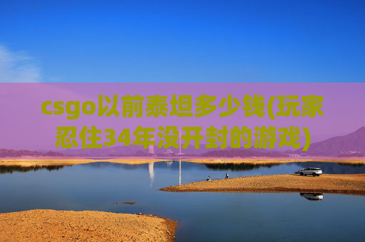 csgo以前泰坦多少钱(玩家忍住34年没开封的游戏)