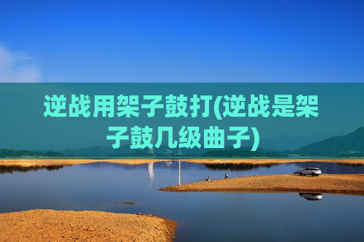 逆战用架子鼓打(逆战是架子鼓几级曲子)