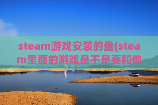 steam游戏安装的盘(steam里面的游戏是不是要和他在一个盘里面)