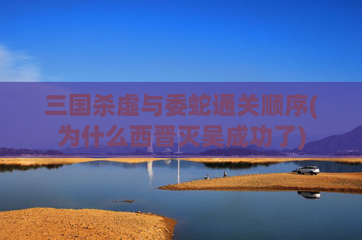 三国杀虚与委蛇通关顺序(为什么西晋灭吴成功了)