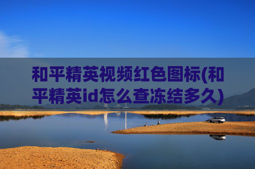 和平精英视频红色图标(和平精英id怎么查冻结多久)
