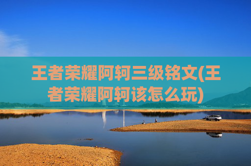 王者荣耀阿轲三级铭文(王者荣耀阿轲该怎么玩)