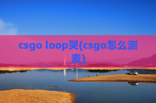 csgo loop哭(csgo怎么测麦)