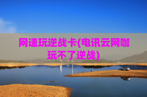 网速玩逆战卡(电讯云网咖玩不了逆战)