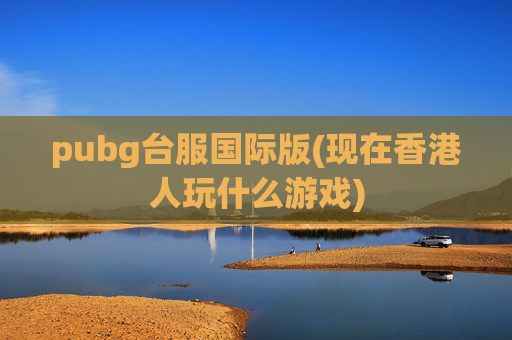 pubg台服国际版(现在香港人玩什么游戏)