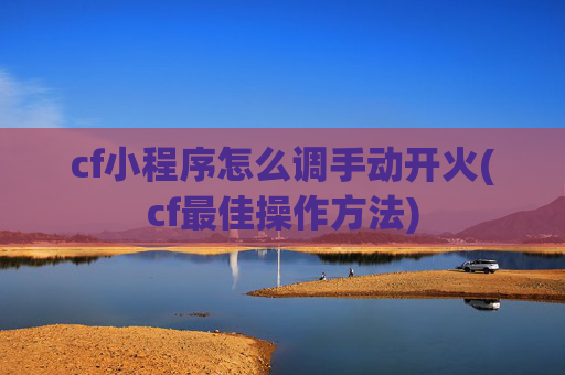 cf小程序怎么调手动开火(cf最佳操作方法)