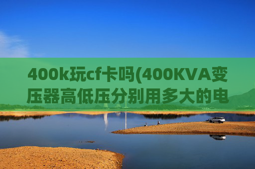 400k玩cf卡吗(400KVA变压器高低压分别用多大的电缆合适怎么算)