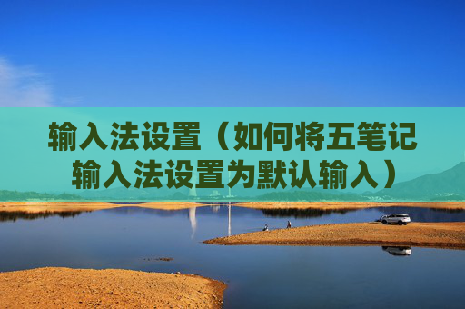 输入法设置（如何将五笔记输入法设置为默认输入）