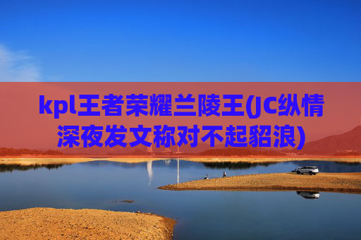 kpl王者荣耀兰陵王(JC纵情深夜发文称对不起貂浪)