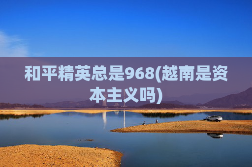 和平精英总是968(越南是资本主义吗)