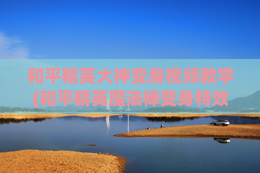 和平精英大神变身视频教学(和平精英魔法棒变身特效是无限使用吗)