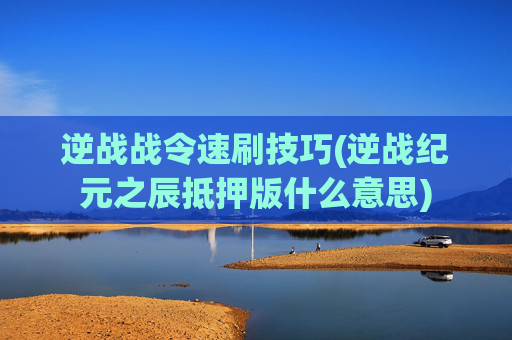 逆战战令速刷技巧(逆战纪元之辰抵押版什么意思)