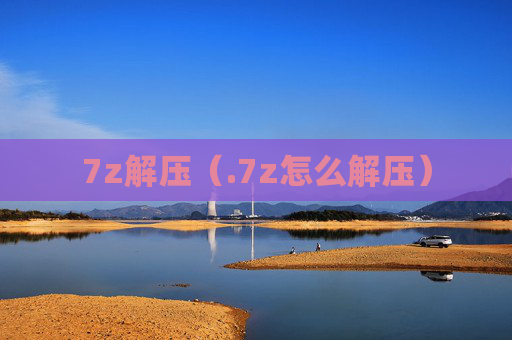 详细阅读:7z解压(.7z怎么解压) 7z解压(.7z怎么解压)