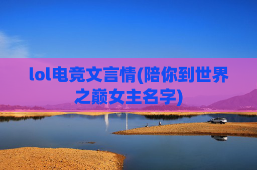 lol电竞文言情(陪你到世界之巅女主名字)