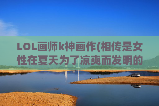LOL画师k神画作(相传是女性在夏天为了凉爽而发明的一个神器)