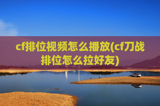 cf排位视频怎么播放(cf刀战排位怎么拉好友)