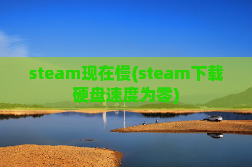 steam现在慢(steam下载硬盘速度为零)