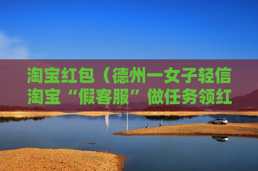 淘宝红包（德州一女子轻信淘宝“假客服”做任务领红包）