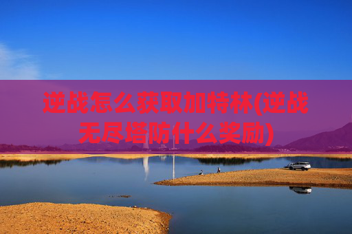 逆战怎么获取加特林(逆战无尽塔防什么奖励)