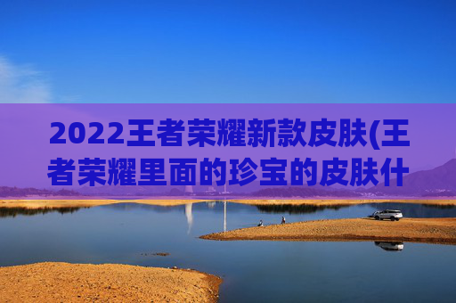 2022王者荣耀新款皮肤(王者荣耀里面的珍宝的皮肤什么时候到)