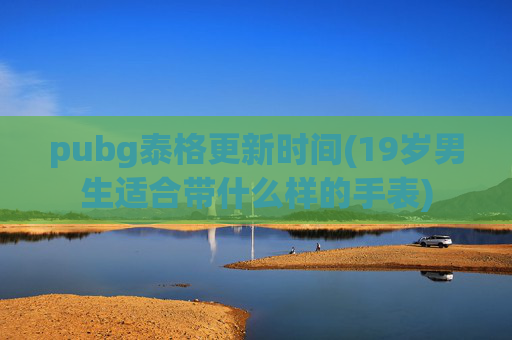pubg泰格更新时间(19岁男生适合带什么样的手表)