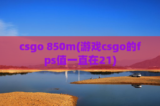 csgo 850m(游戏csgo的fps值一直在21)