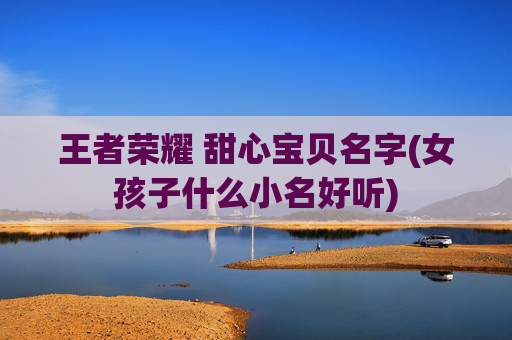 王者荣耀 甜心宝贝名字(女孩子什么小名好听)