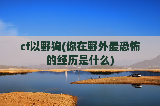 cf以野狗(你在野外最恐怖的经历是什么)