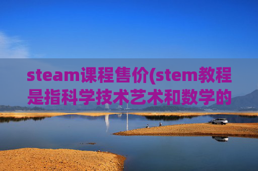 steam课程售价(stem教程是指科学技术艺术和数学的整合教学)
