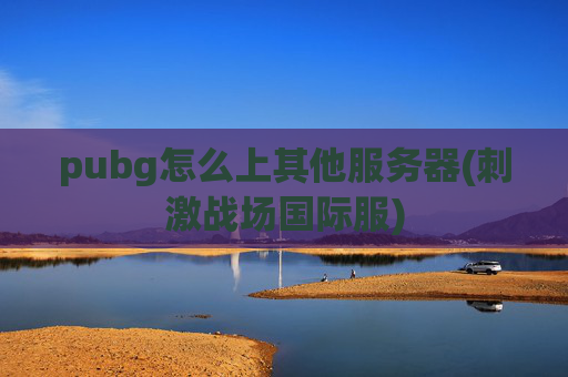 pubg怎么上其他服务器(刺激战场国际服)