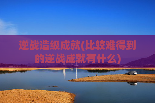 逆战造级成就(比较难得到的逆战成就有什么)