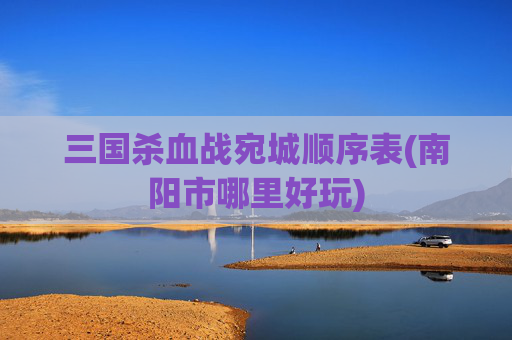 三国杀血战宛城顺序表(南阳市哪里好玩)