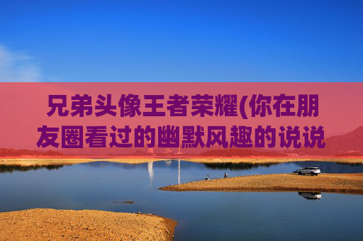 兄弟头像王者荣耀(你在朋友圈看过的幽默风趣的说说有哪些)
