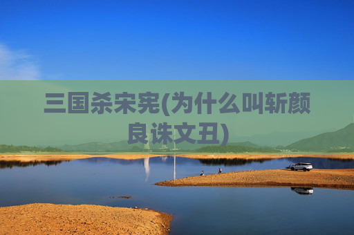 三国杀宋宪(为什么叫斩颜良诛文丑)