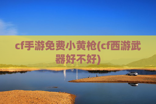 cf手游免费小黄枪(cf西游武器好不好)