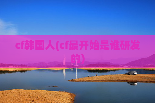 cf韩国人(cf最开始是谁研发的)
