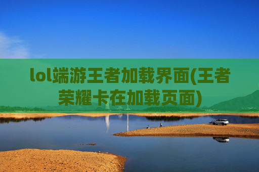 lol端游王者加载界面(王者荣耀卡在加载页面)