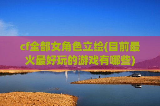 cf全部女角色立绘(目前最火最好玩的游戏有哪些)