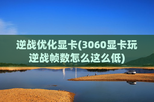 逆战优化显卡(3060显卡玩逆战帧数怎么这么低)