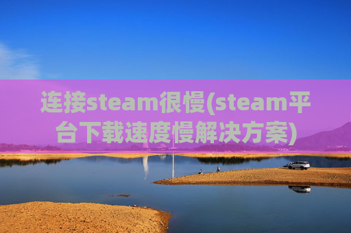 连接steam很慢(steam平台下载速度慢解决方案)
