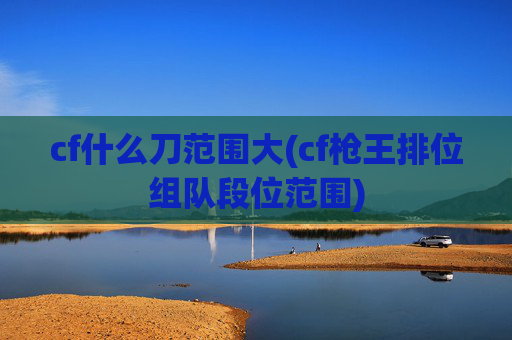 cf什么刀范围大(cf枪王排位组队段位范围)