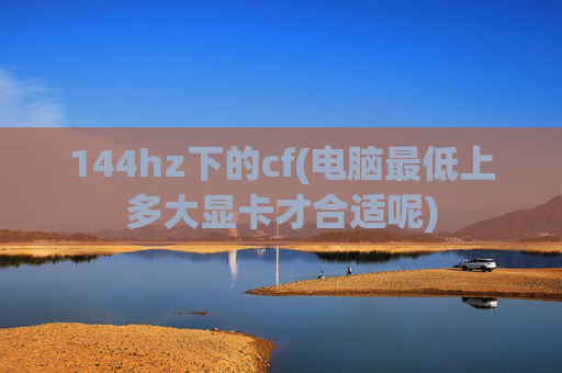 144hz下的cf(电脑最低上多大显卡才合适呢)