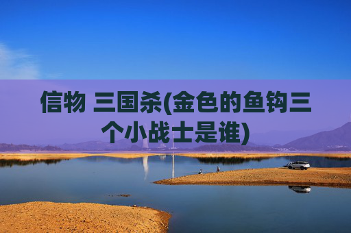 信物 三国杀(金色的鱼钩三个小战士是谁)