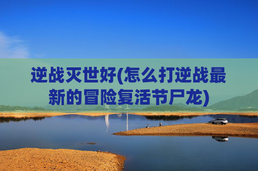 逆战灭世好(怎么打逆战最新的冒险复活节尸龙)