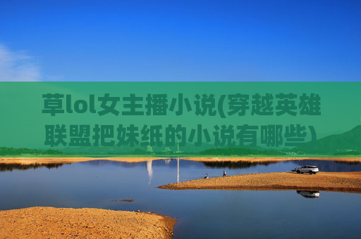 草lol女主播小说(穿越英雄联盟把妹纸的小说有哪些)